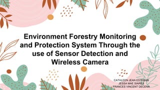 Environment Forestry Monitoring
and Protection System Through the
use of Sensor Detection and
Wireless Camera
CATHLEEN JEAN ESTEBAN
JESSA MAE SIARES
FRANCES VINCENT DECENA
 