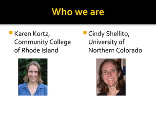  Karen Kortz,
Community College
of Rhode Island
Who we are
 Cindy Shellito,
University of
Northern Colorado
 