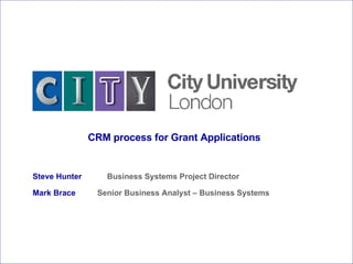 Steve Hunter   Business Systems Project Director Mark Brace  Senior Business Analyst – Business Systems CRM process for Grant Applications 