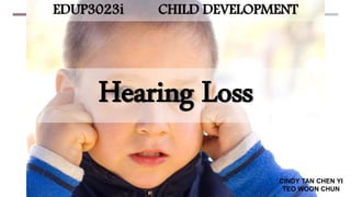 Hearing Loss
CINDY TAN CHEN YI
TEO WOON CHUN
EDUP3023i CHILD DEVELOPMENT
 