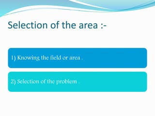 Selection of the area :-
1) Knowing the field or area .
2) Selection of the problem .
 
