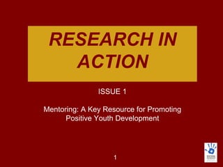 RESEARCH IN
       ACTION
                   ISSUE 1

Mentoring: A Key Resource for Promoting Positive
              Youth Development




                        1
 