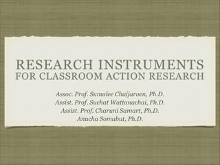 RESEARCH INSTRUMENTS

FOR CLASSROOM ACTION RESEARCH
Assoc. Prof. Sumalee Chaijaroen, Ph.D.
Assist. Prof. Suchat Wattanachai, Ph.D.
Assist. Prof. Charuni Samart, Ph.D.
Anucha Somabut, Ph.D.

 