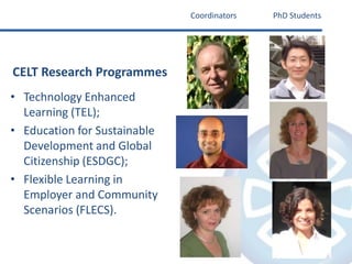 CoordinatorsPhD StudentsCELT Research ProgrammesTechnology Enhanced Learning (TEL);Education for Sustainable Development and Global Citizenship (ESDGC);Flexible Learning in Employer and Community Scenarios (FLECS).