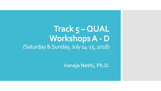 Track 5 –QUAL
WorkshopsA - D
(Saturday&Sunday,July14-15,2018)
Vanaja Nethi, Ph.D.
 