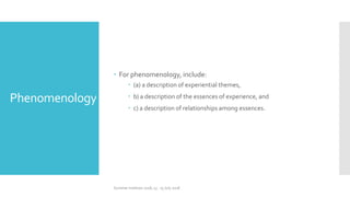 Phenomenology
 For phenomenology, include:
 (a) a description of experiential themes,
 b) a description of the essences of experience, and
 c) a description of relationships among essences.
Summer Institute 2018, 13 - 15 July 2018
 