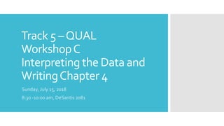 Track 5 –QUAL
WorkshopC
Interpreting the Data and
WritingChapter 4
Sunday, July 15, 2018
8:30 -10:00 am, DeSantis 2081
 