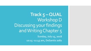 Track 5 –QUAL
Workshop D
Discussing your findings
andWritingChapter 5
Sunday, July 15, 2018
10:15 -11:45 am, DeSantis 2082
 