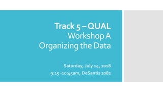 Track 5 –QUAL
WorkshopA
Organizing the Data
Saturday, July 14, 2018
9:15 -10:45am, DeSantis 2082
 