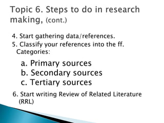 4. Start gathering data/references.
5. Classify your references into the ff.
Categories:
a. Primary sources
b. Secondary sources
c. Tertiary sources
6. Start writing Review of Related Literature
(RRL)
 
