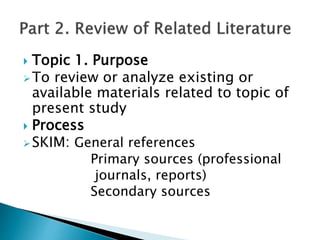  Topic 1. Purpose
To review or analyze existing or
available materials related to topic of
present study
 Process
SKIM: General references
Primary sources (professional
journals, reports)
Secondary sources
 