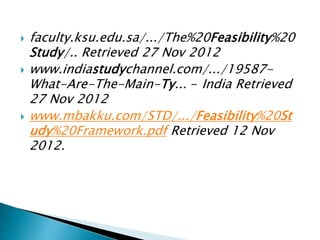  faculty.ksu.edu.sa/.../The%20Feasibility%20
Study/.. Retrieved 27 Nov 2012
 www.indiastudychannel.com/.../19587-
What-Are-The-Main-Ty... - India Retrieved
27 Nov 2012
 www.mbakku.com/STD/.../Feasibility%20St
udy%20Framework.pdf Retrieved 12 Nov
2012.
 