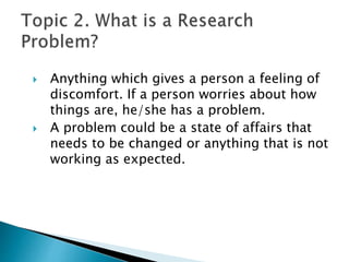  Anything which gives a person a feeling of
discomfort. If a person worries about how
things are, he/she has a problem.
 A problem could be a state of affairs that
needs to be changed or anything that is not
working as expected.
 
