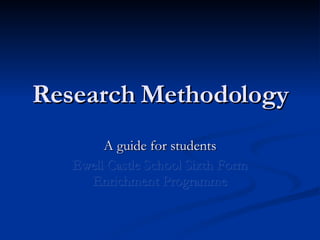 Research Methodology A guide for students Ewell Castle School Sixth Form Enrichment Programme 