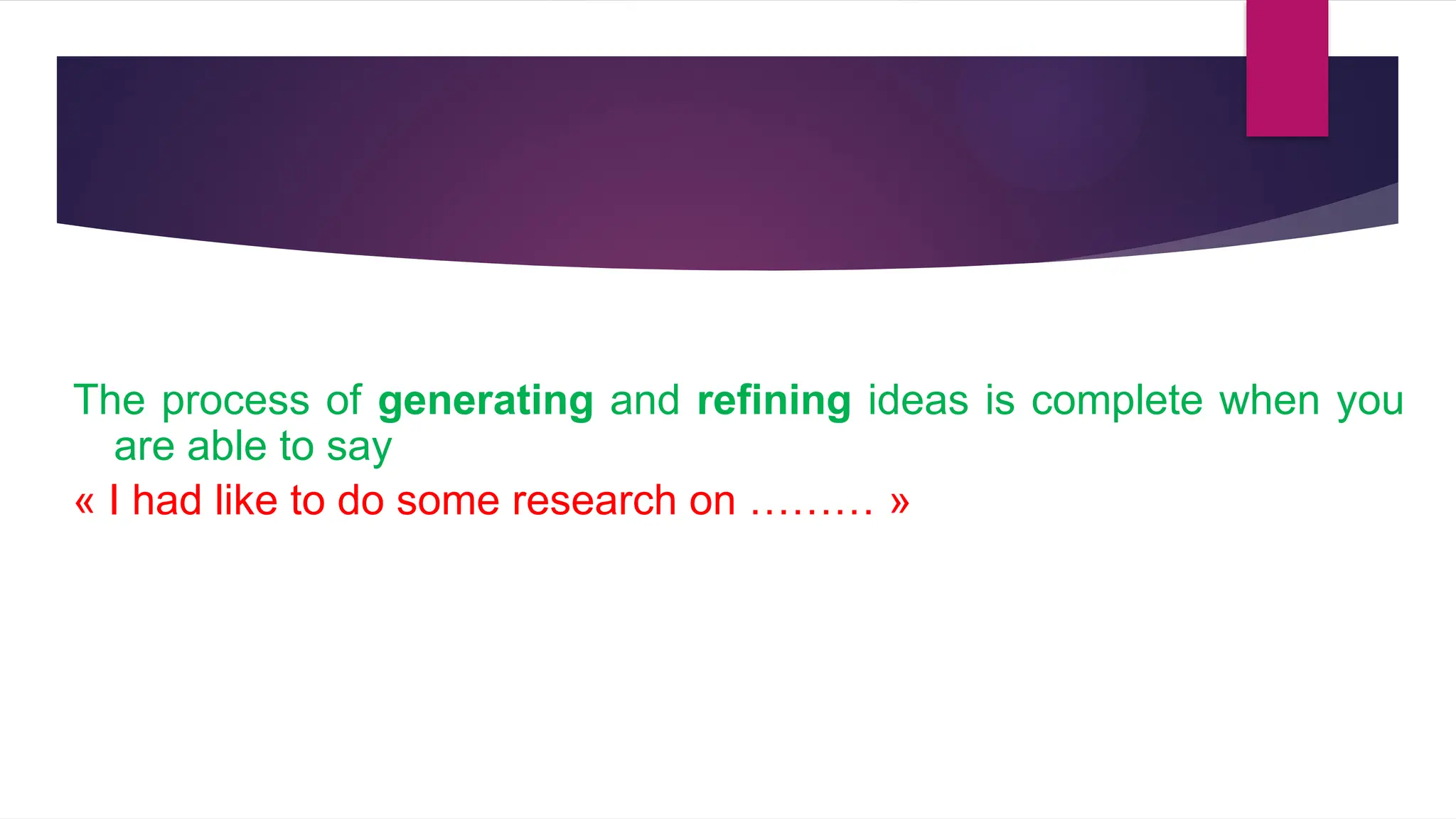 The process of generating and refining ideas is complete when you
are able to say
« I had like to do some research on ……… »
 