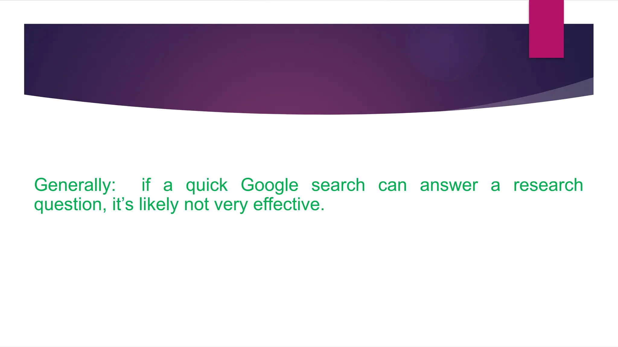 Generally: if a quick Google search can answer a research
question, it’s likely not very effective.
 