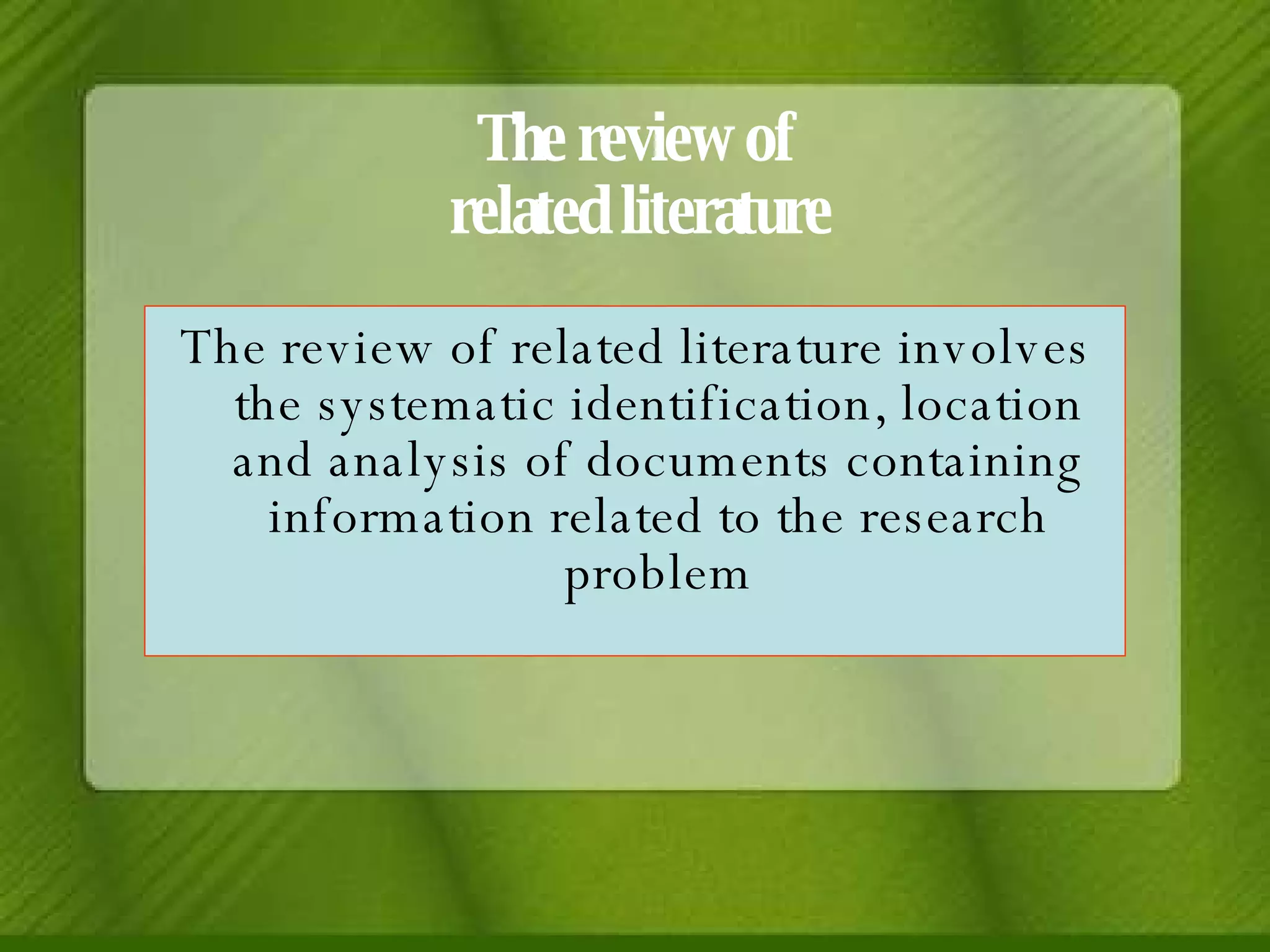 The review of  related literature The review of related literature involves the systematic identification, location and analysis of documents containing information related to the research problem 