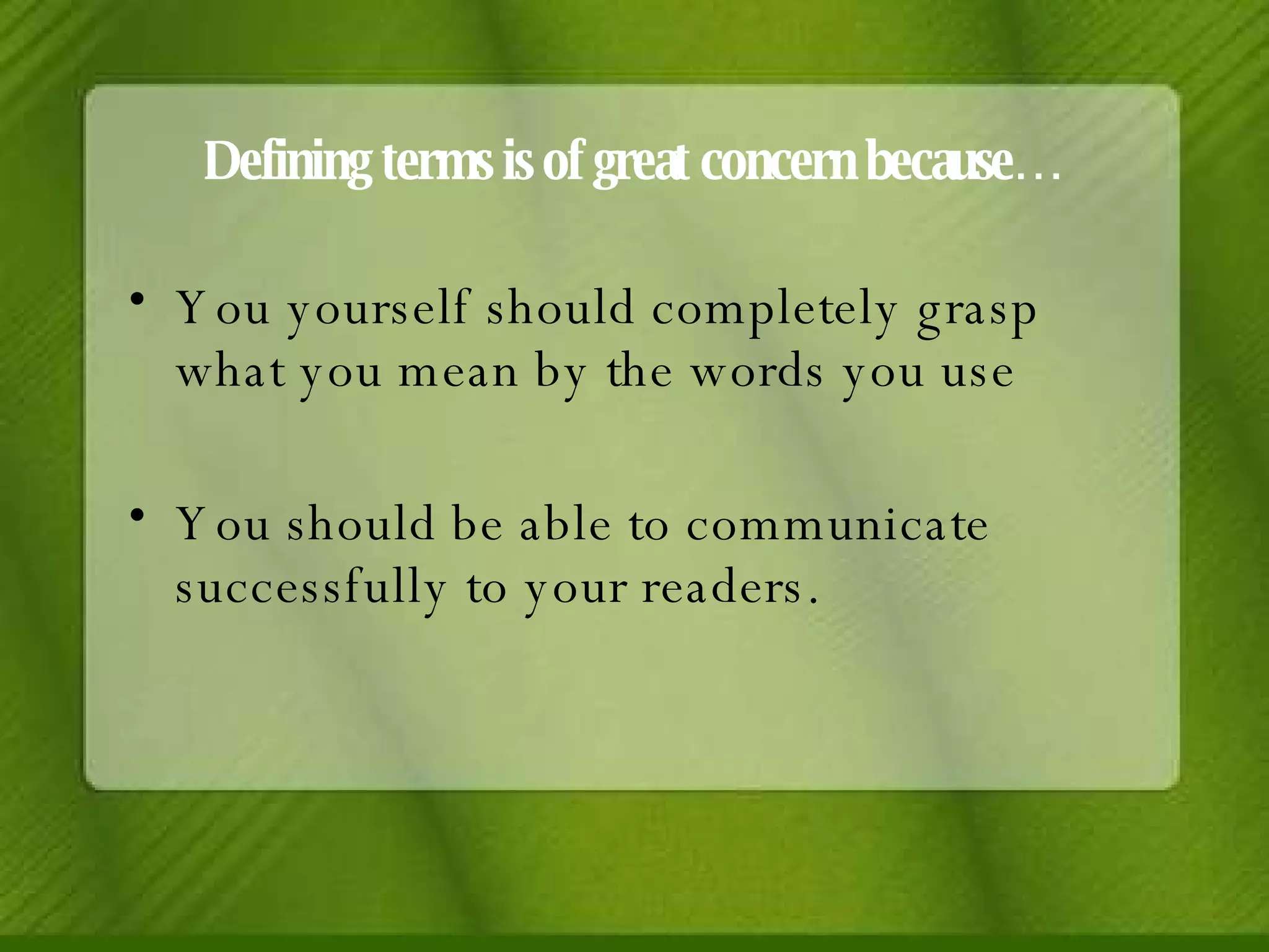 Defining terms is of great concern because… You yourself should completely grasp what you mean by the words you use You should be able to communicate successfully to your readers.  
