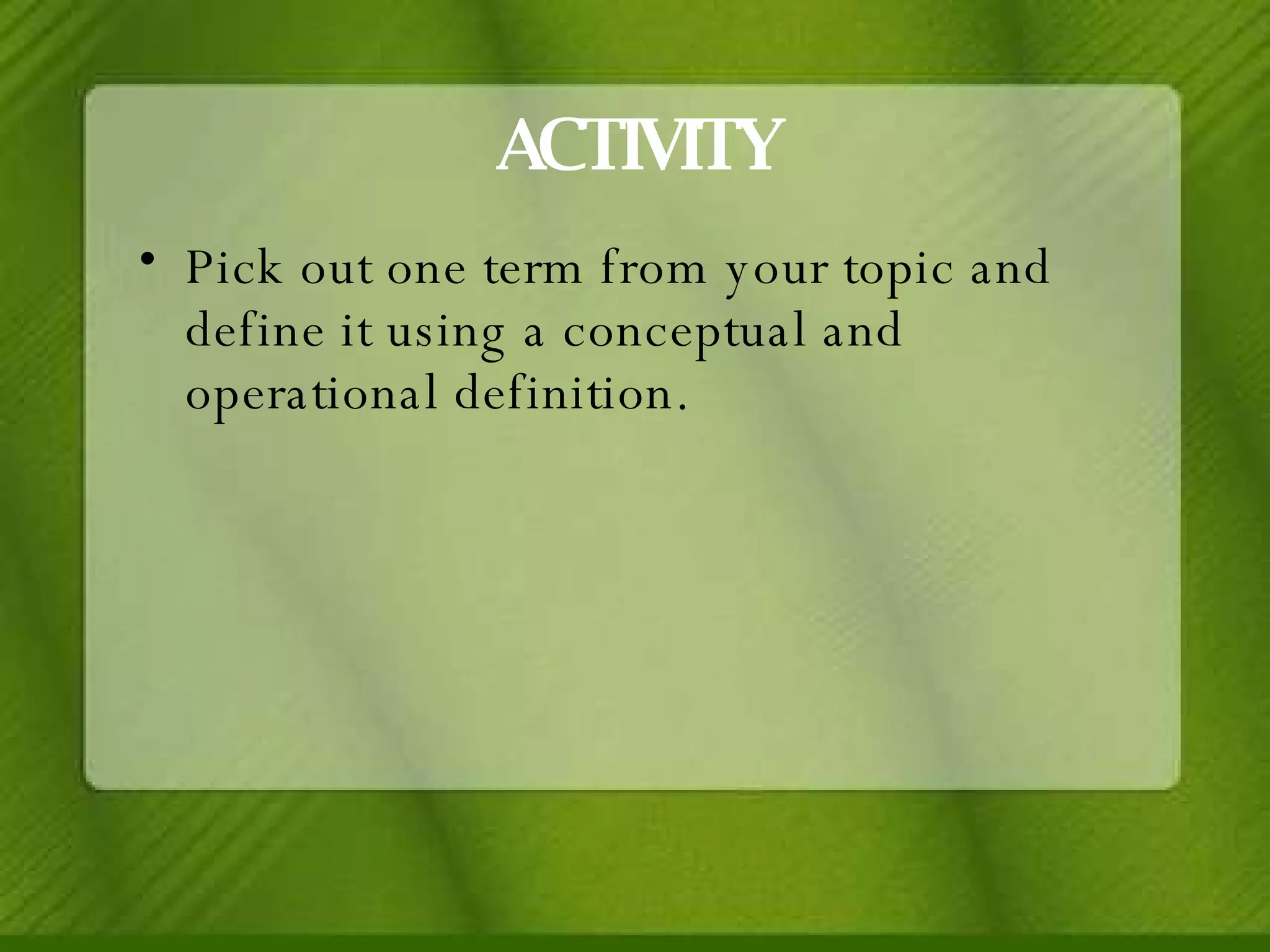 ACTIVITY Pick out one term from your topic and define it using a conceptual and operational definition. 