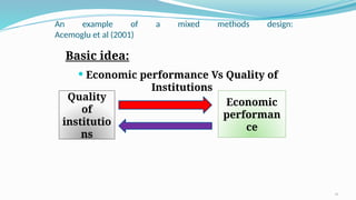 An example of a mixed methods design:
Acemoglu et al (2001)
Basic idea:
 Economic performance Vs Quality of
Institutions
Quality
of
institutio
ns
Economic
performan
ce
24
 