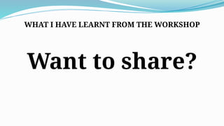 WHAT I HAVE LEARNT FROM THE WORKSHOP
Want to share?
 