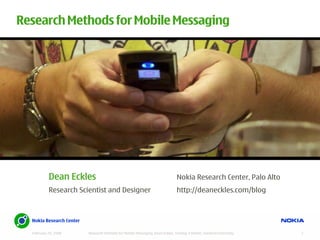 Research Methods for Mobile Messaging




           Dean Eckles                                                       Nokia Research Center, Palo Alto
           Research Scientist and Designer                                   http://deaneckles.com/blog




  February 29, 2008    Research Methods for Mobile Messaging, Dean Eckles, Texting 4 Health, Stanford University   1