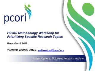 PCORI Methodology Workshop for
Prioritizing Specific Research Topics
December 5, 2012
TWITTER: #PCORI EMAIL: getinvolved@pcori.org
 