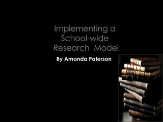 Implementing a  School-wide  Research  Model By Amanda Paterson 