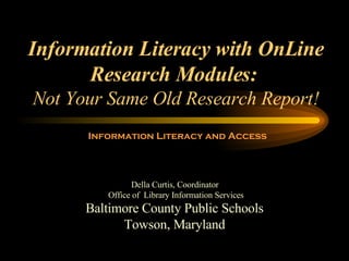 Information Literacy with OnLine Research Modules:   Not Your Same Old Research Report! Baltimore County Public Schools Towson, Maryland Della Curtis, Coordinator  Office of  Library Information Services Information Literacy and Access 