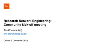 Research Network Engineering:
Community kick-off meeting
Tim Chown (Jisc)
tim.chown@jisc.ac.uk
Online, 9 December 2022
 