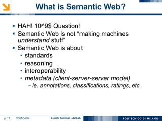 What is Semantic Web? HAH! 10^9$ Question! Semantic Web is not “making machines  understand  stuff” Semantic Web is about standards reasoning interoperability metadata (client-server-server model) ie. annotations, classifications, ratings, etc. 