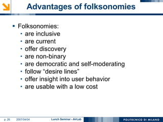 Advantages of folksonomies Folksonomies: are inclusive are current offer discovery are non-binary are democratic and self-moderating follow “desire lines” offer insight into user behavior are usable with a low cost 