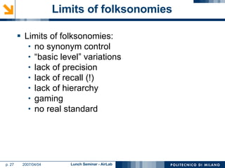 Limits of folksonomies Limits of folksonomies: no synonym control “basic level” variations lack of precision lack of recall (!) lack of hierarchy gaming no real standard 