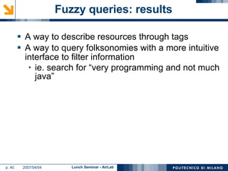Fuzzy queries: results A way to describe resources through tags A way to query folksonomies with a more intuitive interface to filter information ie. search for “very programming and not much java” 