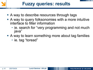 Fuzzy queries: results A way to describe resources through tags A way to query folksonomies with a more intuitive interface to filter information ie. search for “very programming and not much java” A way to learn something more about tag families ie. tag “toread” 