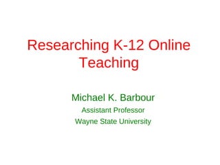 Researching K-12 Online
       Teaching

      Michael K. Barbour
        Assistant Professor
      Wayne State University
 