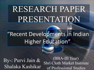 RESEARCH PAPER
PRESENTATION
“Recent Developments in Indian
Higher Education“
By-: Purvi Jain &
Shalaka Kashikar
Shri Cloth Market Institute
of Professional Studies
(BBA-III Year)
 
