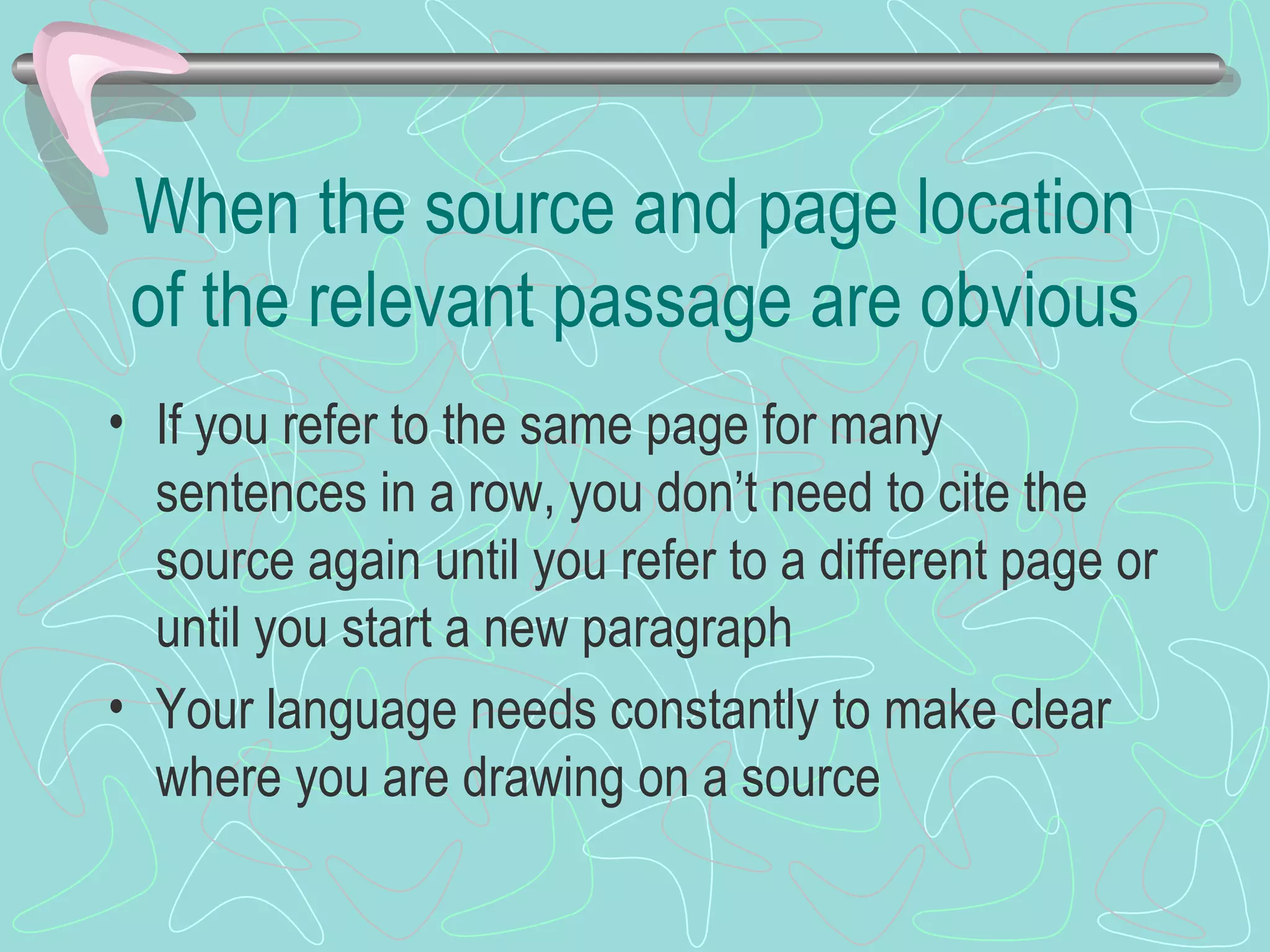 When the source and page location of the relevant passage are obvious If you refer to the same page for many sentences in a row, you don’t need to cite the source again until you refer to a different page or until you start a new paragraph Your language needs constantly to make clear where you are drawing on a source 