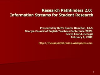 Research Pathfinders 2.0:  Information Streams for Student Research Presented by Buffy Gunter Hamilton, Ed.S. Georgia Council of English Teachers Conference 2009,  Jekyll Island, Georgia February 6, 2009   http://theunquietlibrarian.wikispaces.com   