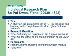 MITE6025 Individual Research Plan So Pui Kwan, Fiona (2003911822) ,[object Object],[object Object],[object Object],[object Object],[object Object],[object Object],[object Object],[object Object]