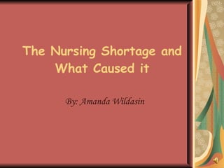 The Nursing Shortage and What Caused it By: Amanda Wildasin 