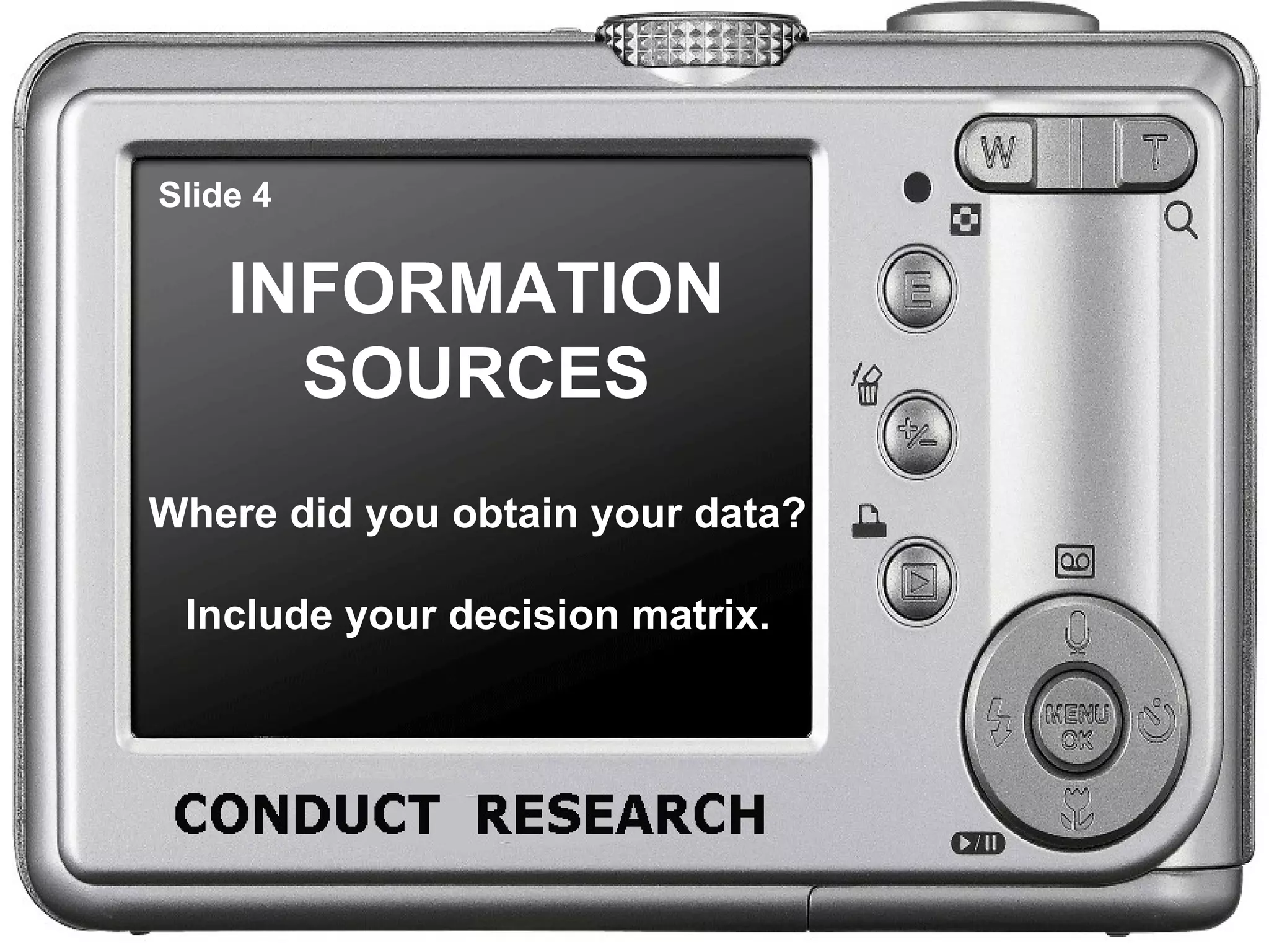 Slide 4 INFORMATION SOURCES Where did you obtain your data? Include your decision matrix.