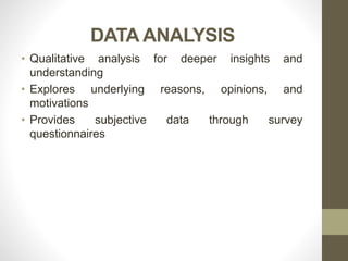 DATA ANALYSIS
• Qualitative analysis for deeper insights and
understanding
• Explores underlying reasons, opinions, and
motivations
• Provides subjective data through survey
questionnaires
 