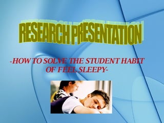 - HOW TO SOLVE THE STUDENT HABIT OF FEEL SLEEPY- RESEARCH PRESENTATION 