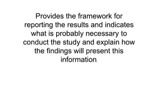 Provides the framework for
reporting the results and indicates
what is probably necessary to
conduct the study and explain how
the findings will present this
information.
 