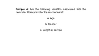 Sample 4: Are the following variables associated with the
computer literacy level of the respondents?:
a. Age
b. Gender
c. Length of service
 