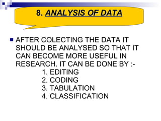 AFTER COLECTING THE DATA IT SHOULD BE ANALYSED SO THAT IT CAN BECOME MORE USEFUL IN RESEARCH. IT CAN BE DONE BY :- 1. EDITING  2. CODING  3. TABULATION 4. CLASSIFICATION  8.  ANALYSIS OF DATA 