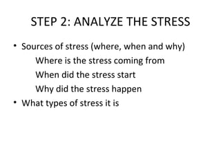 STEP 2: ANALYZE THE STRESS Sources of stress (where, when and why) Where is the stress coming from When did the stress start Why did the stress happen What types of stress it is 