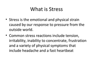 What is Stress Stress is the emotional and physical strain caused by our response to pressure from the outside world.  Common stress reactions include tension, irritability, inability to concentrate, frustration and a variety of physical symptoms that include headache and a fast heartbeat 