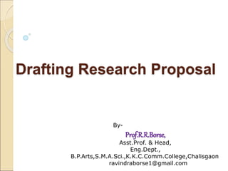 Drafting Research Proposal
By-
Prof.R.R.Borse,
Asst.Prof. & Head,
Eng.Dept.,
B.P.Arts,S.M.A.Sci.,K.K.C.Comm.College,Chalisgaon
ravindraborse1@gmail.com
 